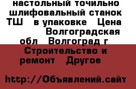 настольный точильно-шлифовальный станок ТШ-3 в упаковке › Цена ­ 20 000 - Волгоградская обл., Волгоград г. Строительство и ремонт » Другое   